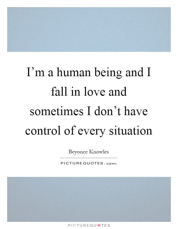 I'm a human being and I fall in love and sometimes I don't have control of every situation Picture Quote #1