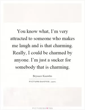 You know what, I’m very attracted to someone who makes me laugh and is that charming. Really, I could be charmed by anyone. I’m just a sucker for somebody that is charming Picture Quote #1