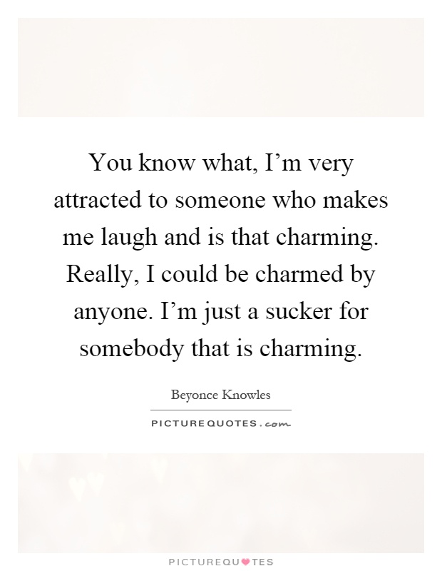 You know what, I'm very attracted to someone who makes me laugh and is that charming. Really, I could be charmed by anyone. I'm just a sucker for somebody that is charming Picture Quote #1