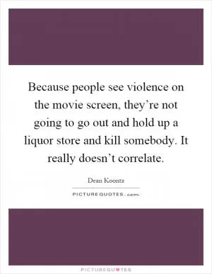 Because people see violence on the movie screen, they’re not going to go out and hold up a liquor store and kill somebody. It really doesn’t correlate Picture Quote #1