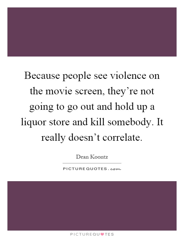 Because people see violence on the movie screen, they're not going to go out and hold up a liquor store and kill somebody. It really doesn't correlate Picture Quote #1