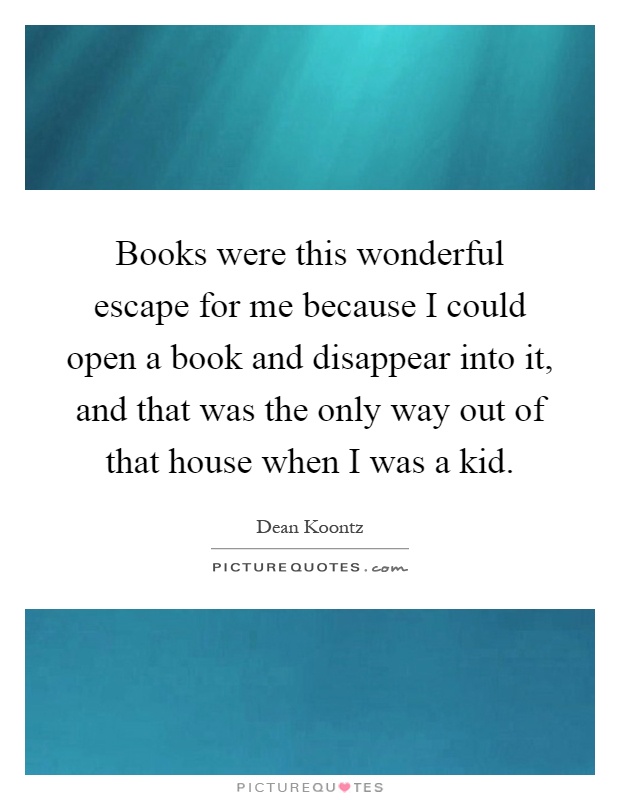 Books were this wonderful escape for me because I could open a book and disappear into it, and that was the only way out of that house when I was a kid Picture Quote #1