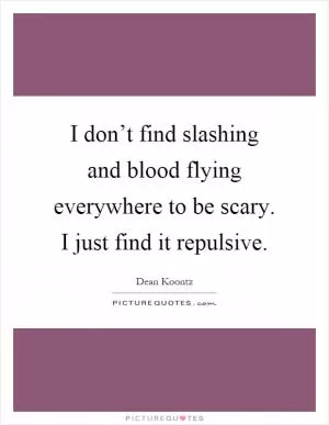 I don’t find slashing and blood flying everywhere to be scary. I just find it repulsive Picture Quote #1
