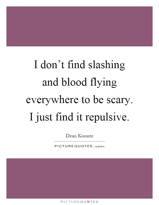 I don't find slashing and blood flying everywhere to be scary. I just find it repulsive Picture Quote #1
