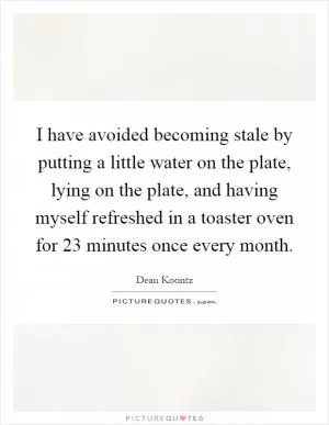 I have avoided becoming stale by putting a little water on the plate, lying on the plate, and having myself refreshed in a toaster oven for 23 minutes once every month Picture Quote #1