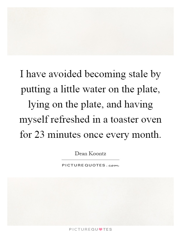 I have avoided becoming stale by putting a little water on the plate, lying on the plate, and having myself refreshed in a toaster oven for 23 minutes once every month Picture Quote #1