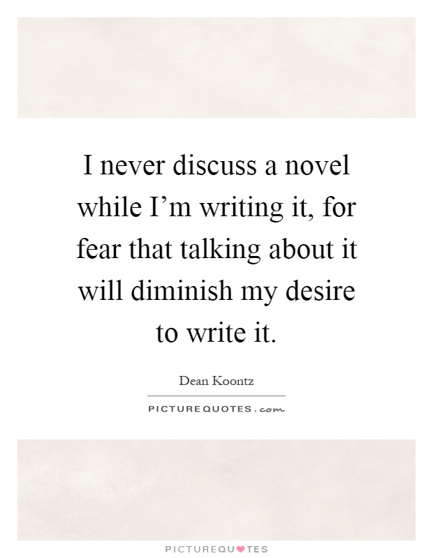 I never discuss a novel while I'm writing it, for fear that talking about it will diminish my desire to write it Picture Quote #1