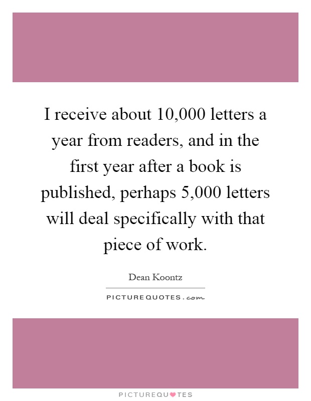 I receive about 10,000 letters a year from readers, and in the first year after a book is published, perhaps 5,000 letters will deal specifically with that piece of work Picture Quote #1