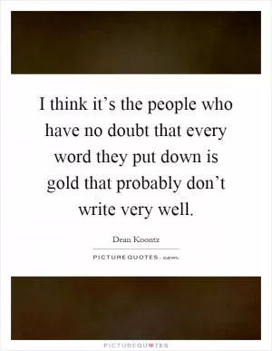I think it’s the people who have no doubt that every word they put down is gold that probably don’t write very well Picture Quote #1