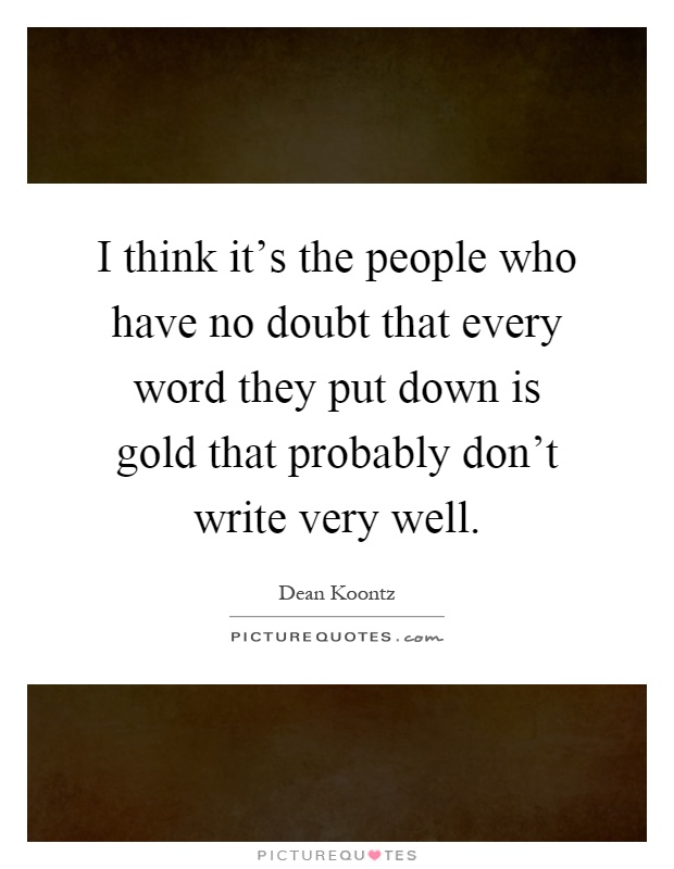 I think it's the people who have no doubt that every word they put down is gold that probably don't write very well Picture Quote #1