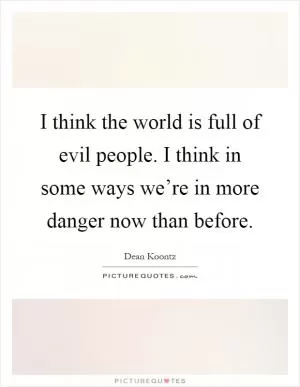 I think the world is full of evil people. I think in some ways we’re in more danger now than before Picture Quote #1