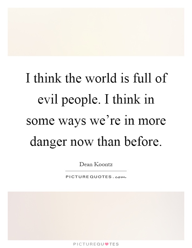 I think the world is full of evil people. I think in some ways we're in more danger now than before Picture Quote #1