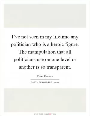 I’ve not seen in my lifetime any politician who is a heroic figure. The manipulation that all politicians use on one level or another is so transparent Picture Quote #1
