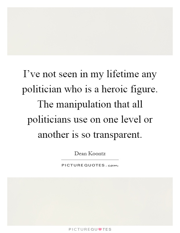 I've not seen in my lifetime any politician who is a heroic figure. The manipulation that all politicians use on one level or another is so transparent Picture Quote #1