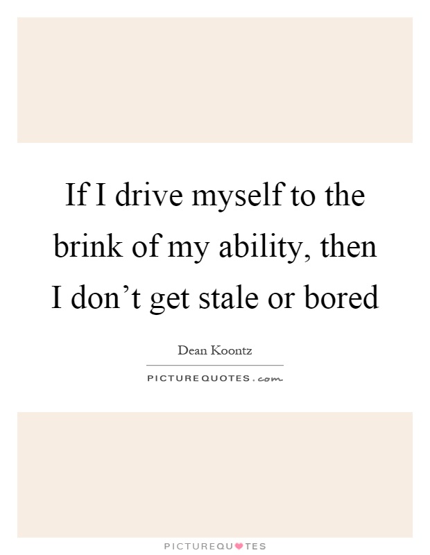 If I drive myself to the brink of my ability, then I don't get stale or bored Picture Quote #1