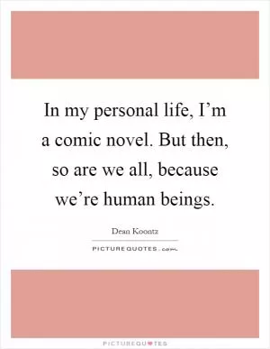 In my personal life, I’m a comic novel. But then, so are we all, because we’re human beings Picture Quote #1