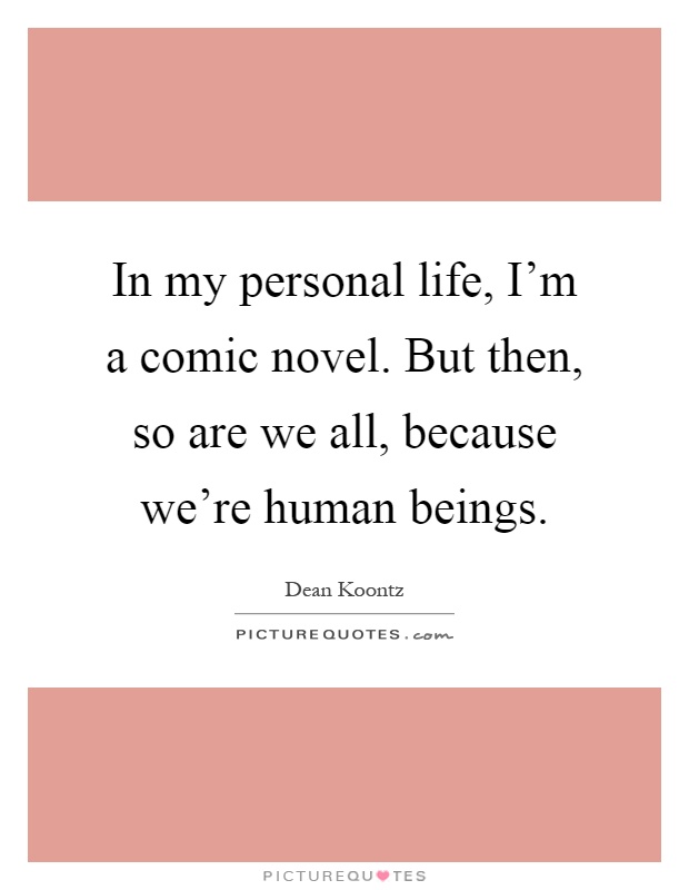 In my personal life, I'm a comic novel. But then, so are we all, because we're human beings Picture Quote #1