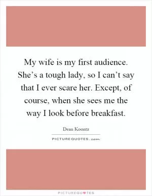 My wife is my first audience. She’s a tough lady, so I can’t say that I ever scare her. Except, of course, when she sees me the way I look before breakfast Picture Quote #1