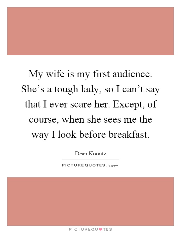 My wife is my first audience. She's a tough lady, so I can't say that I ever scare her. Except, of course, when she sees me the way I look before breakfast Picture Quote #1