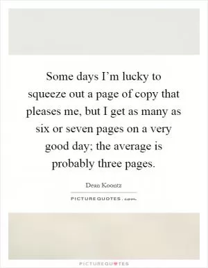 Some days I’m lucky to squeeze out a page of copy that pleases me, but I get as many as six or seven pages on a very good day; the average is probably three pages Picture Quote #1