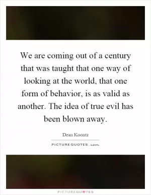We are coming out of a century that was taught that one way of looking at the world, that one form of behavior, is as valid as another. The idea of true evil has been blown away Picture Quote #1