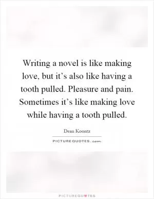 Writing a novel is like making love, but it’s also like having a tooth pulled. Pleasure and pain. Sometimes it’s like making love while having a tooth pulled Picture Quote #1