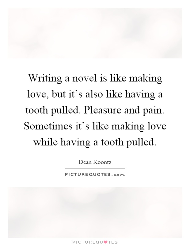 Writing a novel is like making love, but it's also like having a tooth pulled. Pleasure and pain. Sometimes it's like making love while having a tooth pulled Picture Quote #1
