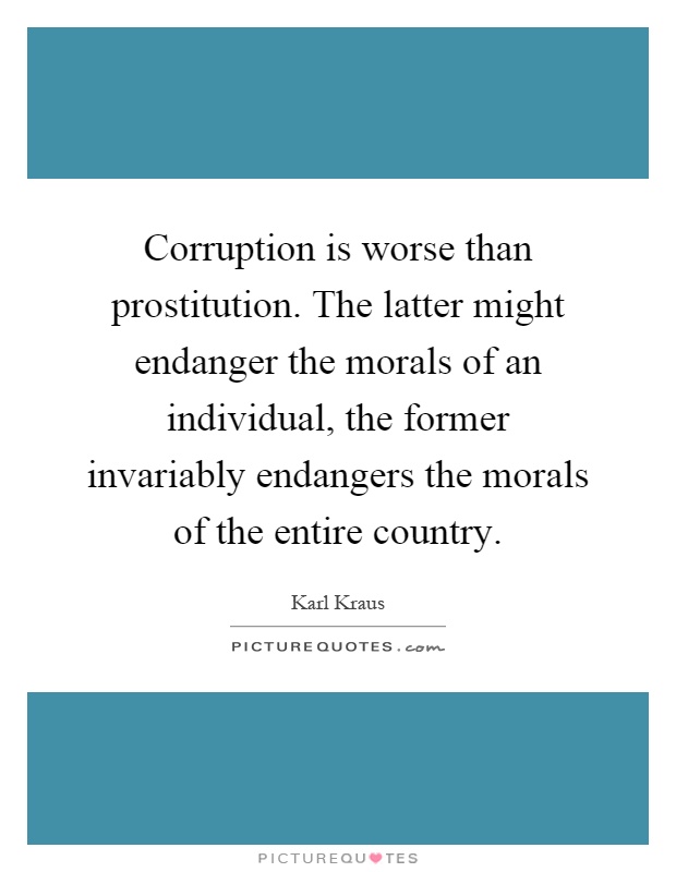 Corruption is worse than prostitution. The latter might endanger the morals of an individual, the former invariably endangers the morals of the entire country Picture Quote #1