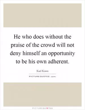 He who does without the praise of the crowd will not deny himself an opportunity to be his own adherent Picture Quote #1