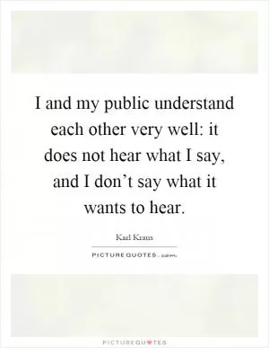 I and my public understand each other very well: it does not hear what I say, and I don’t say what it wants to hear Picture Quote #1