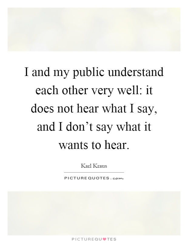 I and my public understand each other very well: it does not hear what I say, and I don't say what it wants to hear Picture Quote #1