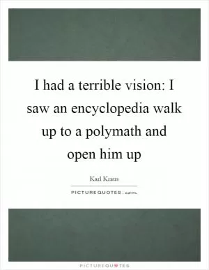 I had a terrible vision: I saw an encyclopedia walk up to a polymath and open him up Picture Quote #1