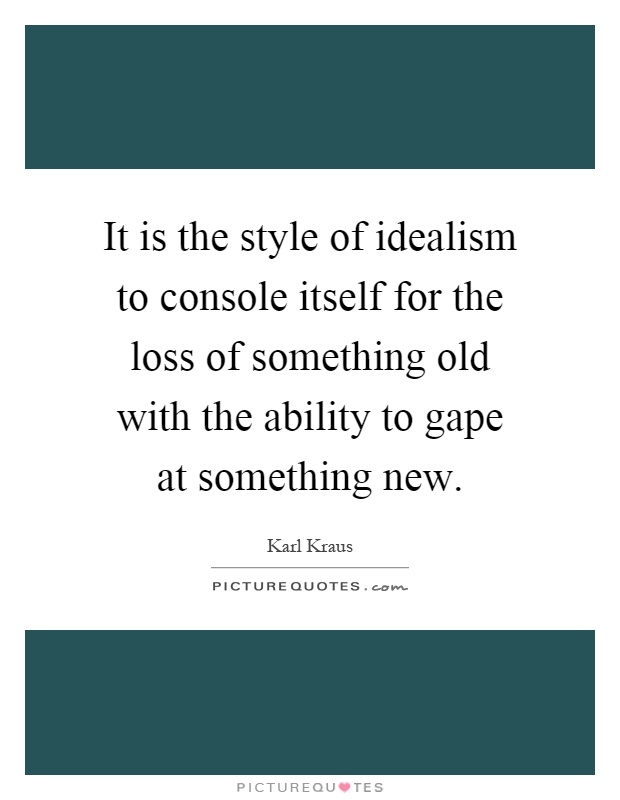 It is the style of idealism to console itself for the loss of something old with the ability to gape at something new Picture Quote #1