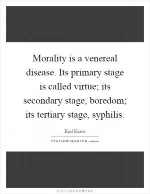 Morality is a venereal disease. Its primary stage is called virtue; its secondary stage, boredom; its tertiary stage, syphilis Picture Quote #1