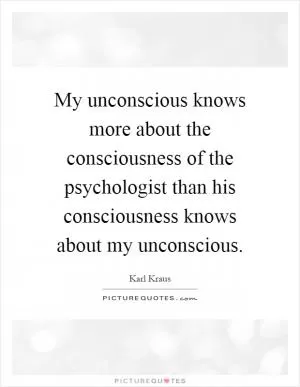 My unconscious knows more about the consciousness of the psychologist than his consciousness knows about my unconscious Picture Quote #1