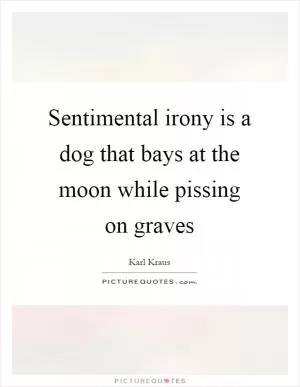 Sentimental irony is a dog that bays at the moon while pissing on graves Picture Quote #1