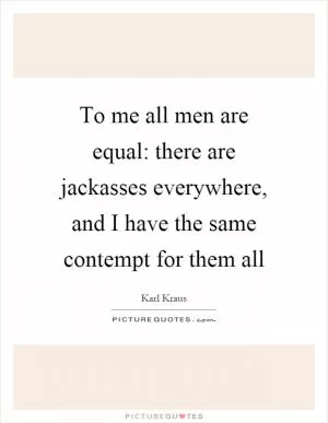 To me all men are equal: there are jackasses everywhere, and I have the same contempt for them all Picture Quote #1