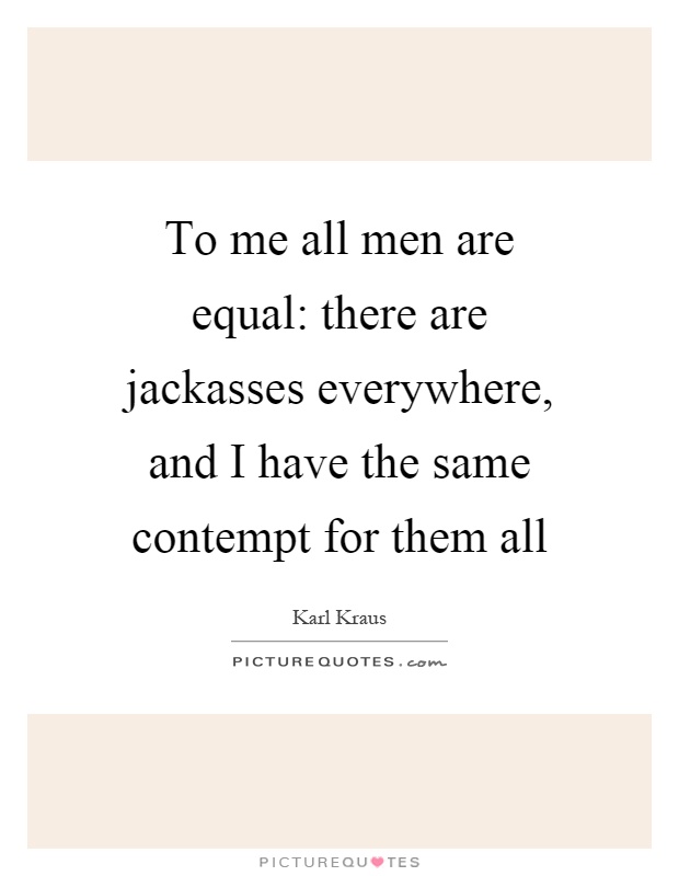 To me all men are equal: there are jackasses everywhere, and I have the same contempt for them all Picture Quote #1