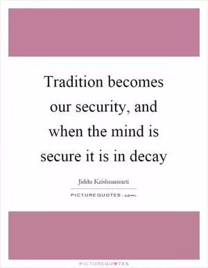 Tradition becomes our security, and when the mind is secure it is in decay Picture Quote #1