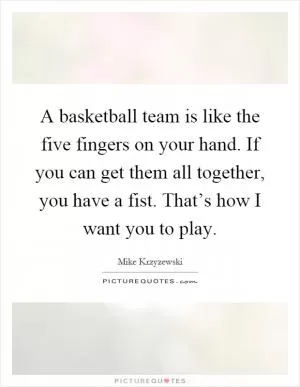 A basketball team is like the five fingers on your hand. If you can get them all together, you have a fist. That’s how I want you to play Picture Quote #1