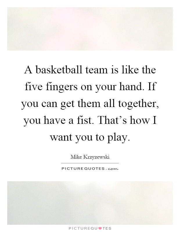A basketball team is like the five fingers on your hand. If you can get them all together, you have a fist. That's how I want you to play Picture Quote #1
