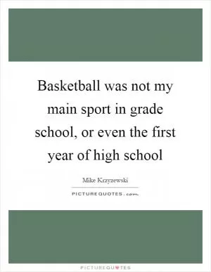 Basketball was not my main sport in grade school, or even the first year of high school Picture Quote #1