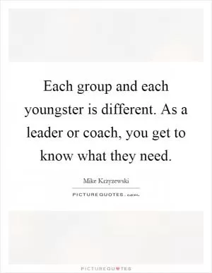 Each group and each youngster is different. As a leader or coach, you get to know what they need Picture Quote #1