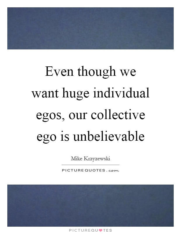 Even though we want huge individual egos, our collective ego is unbelievable Picture Quote #1