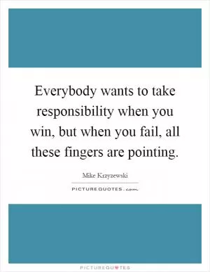 Everybody wants to take responsibility when you win, but when you fail, all these fingers are pointing Picture Quote #1