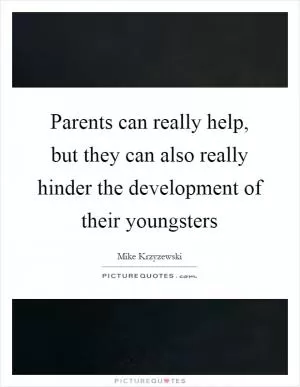 Parents can really help, but they can also really hinder the development of their youngsters Picture Quote #1
