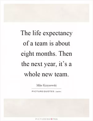 The life expectancy of a team is about eight months. Then the next year, it’s a whole new team Picture Quote #1