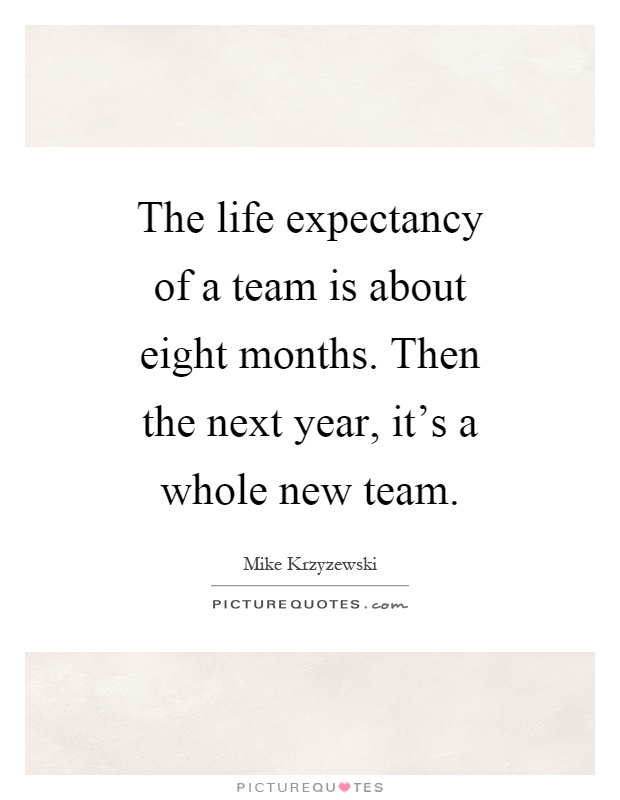 The life expectancy of a team is about eight months. Then the next year, it's a whole new team Picture Quote #1