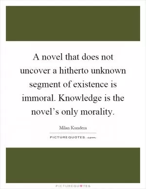 A novel that does not uncover a hitherto unknown segment of existence is immoral. Knowledge is the novel’s only morality Picture Quote #1