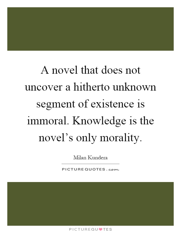 A novel that does not uncover a hitherto unknown segment of existence is immoral. Knowledge is the novel's only morality Picture Quote #1